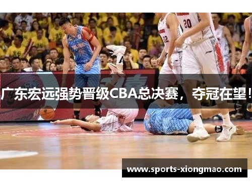 广东宏远强势晋级CBA总决赛，夺冠在望！