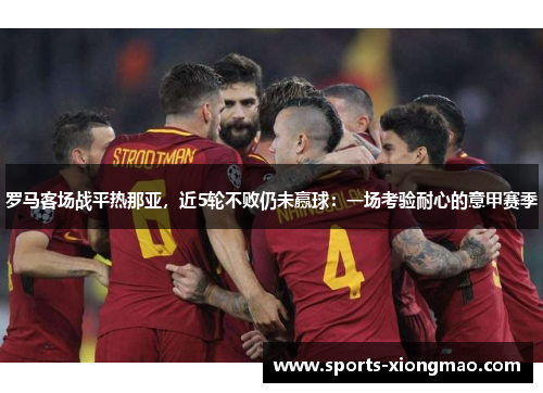 罗马客场战平热那亚，近5轮不败仍未赢球：一场考验耐心的意甲赛季