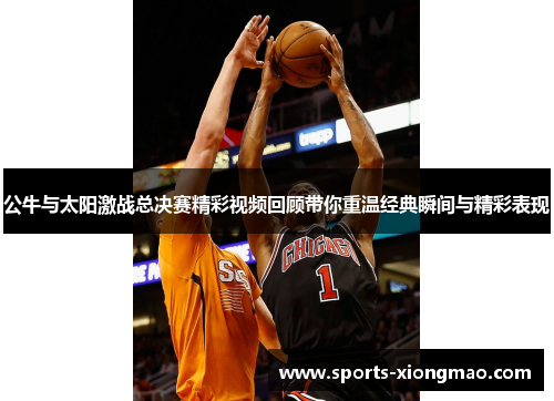 公牛与太阳激战总决赛精彩视频回顾带你重温经典瞬间与精彩表现