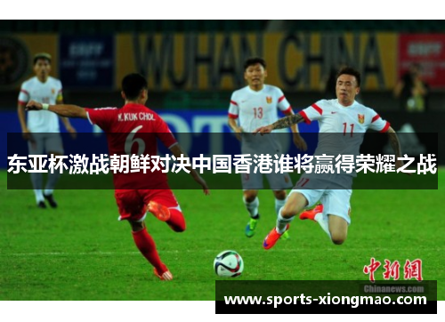 东亚杯激战朝鲜对决中国香港谁将赢得荣耀之战